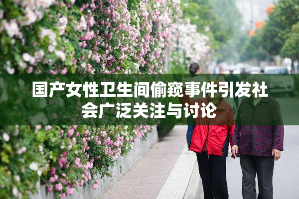 国产女性卫生间偷窥事件引发社会广泛关注与讨论