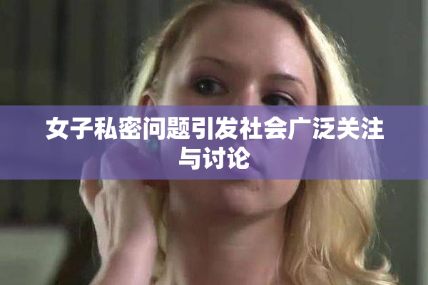 女子私密问题引发社会广泛关注与讨论