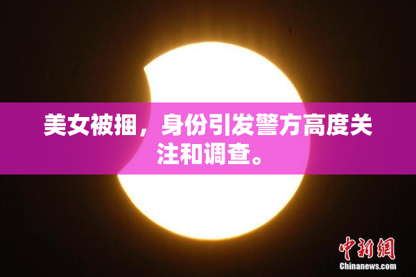 美女被捆，身份引发警方高度关注和调查。