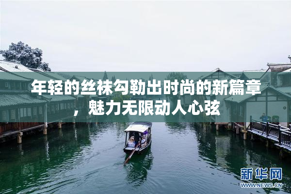 年轻的丝袜勾勒出时尚的新篇章，魅力无限动人心弦