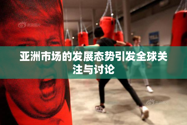 亚洲市场的发展态势引发全球关注与讨论