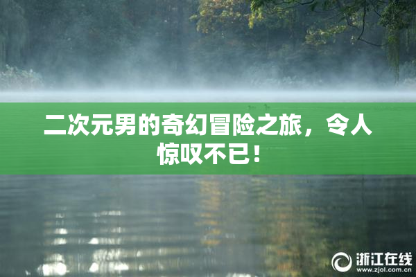 二次元男的奇幻冒险之旅，令人惊叹不已！