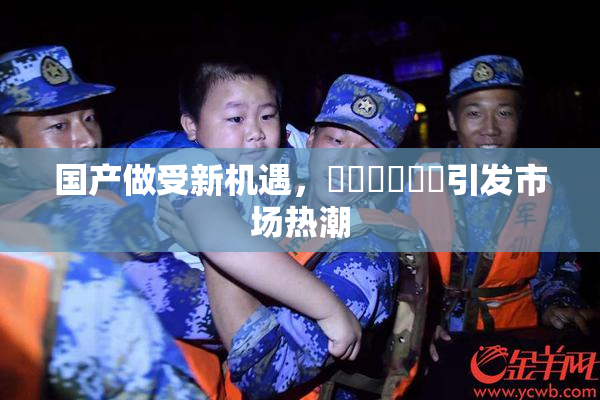 国产做受新机遇，❌‌❌‌❌‌引发市场热潮
