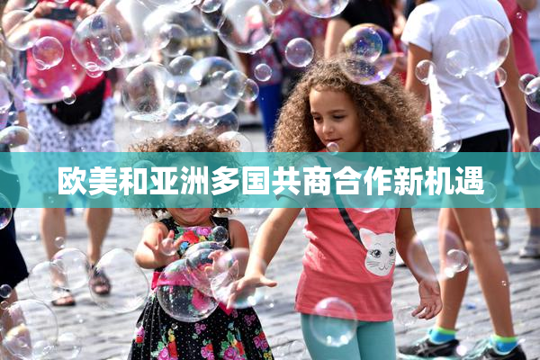 欧美和亚洲多国共商合作新机遇