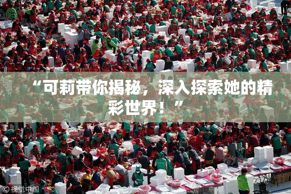 “可莉带你揭秘，深入探索她的精彩世界！”