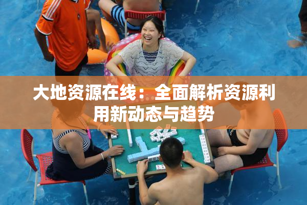 大地资源在线：全面解析资源利用新动态与趋势