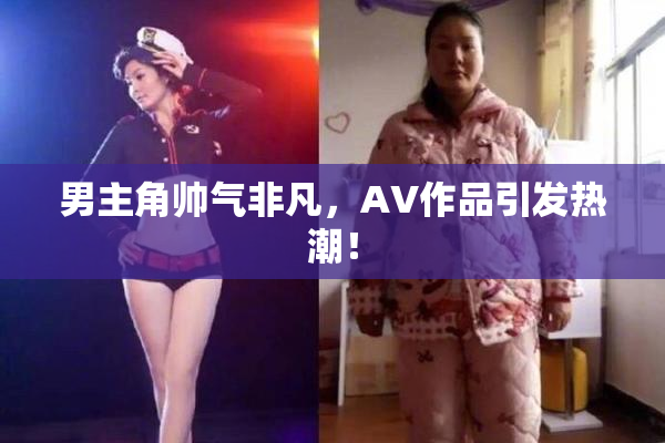 男主角帅气非凡，AV作品引发热潮！