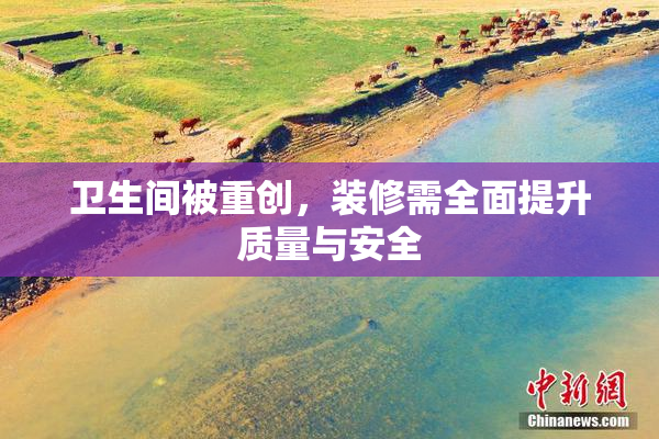 卫生间被重创，装修需全面提升质量与安全