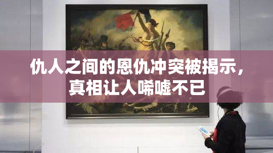 仇人之间的恩仇冲突被揭示，真相让人唏嘘不已
