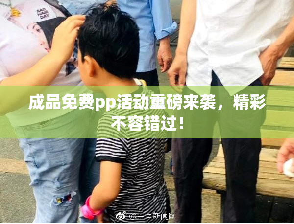 成品免费pp活动重磅来袭，精彩不容错过！