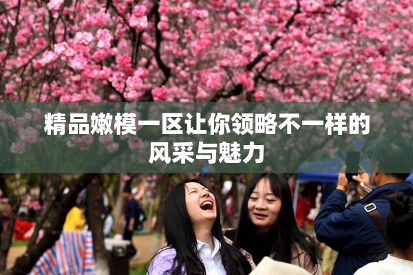 精品嫩模一区让你领略不一样的风采与魅力