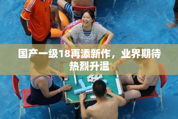 国产一级18再添新作，业界期待热烈升温