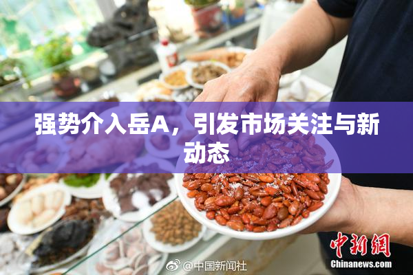 强势介入岳A，引发市场关注与新动态