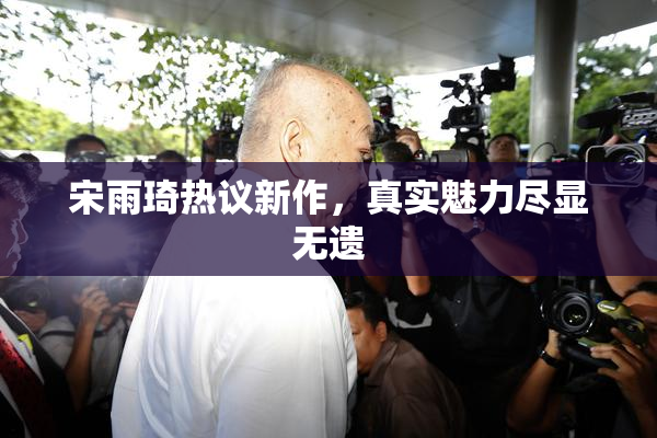 宋雨琦热议新作，真实魅力尽显无遗