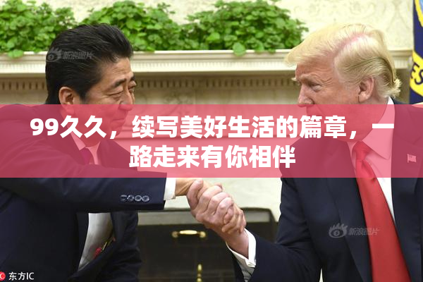 99久久，续写美好生活的篇章，一路走来有你相伴