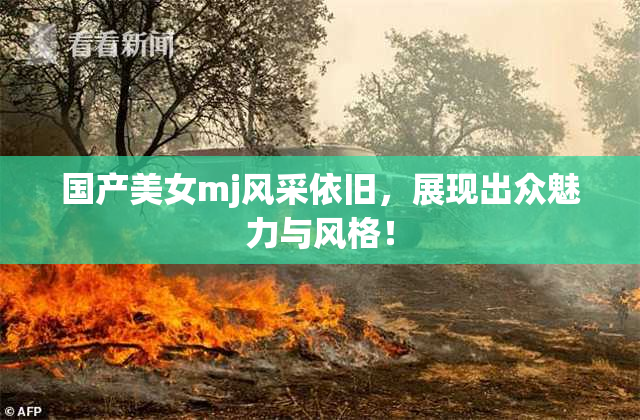 国产美女mj风采依旧，展现出众魅力与风格！