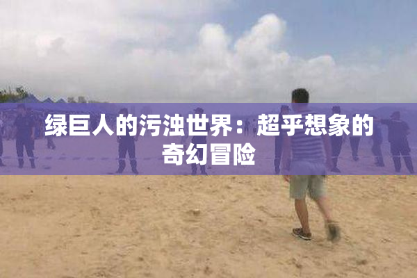绿巨人的污浊世界：超乎想象的奇幻冒险