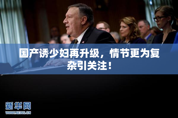 国产诱少妇再升级，情节更为复杂引关注！