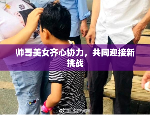 帅哥美女齐心协力，共同迎接新挑战