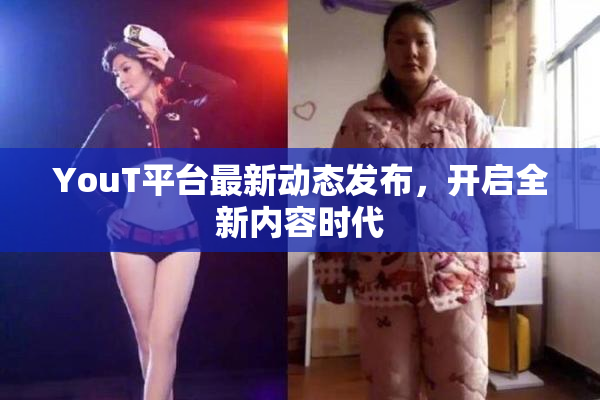 YouT平台最新动态发布，开启全新内容时代