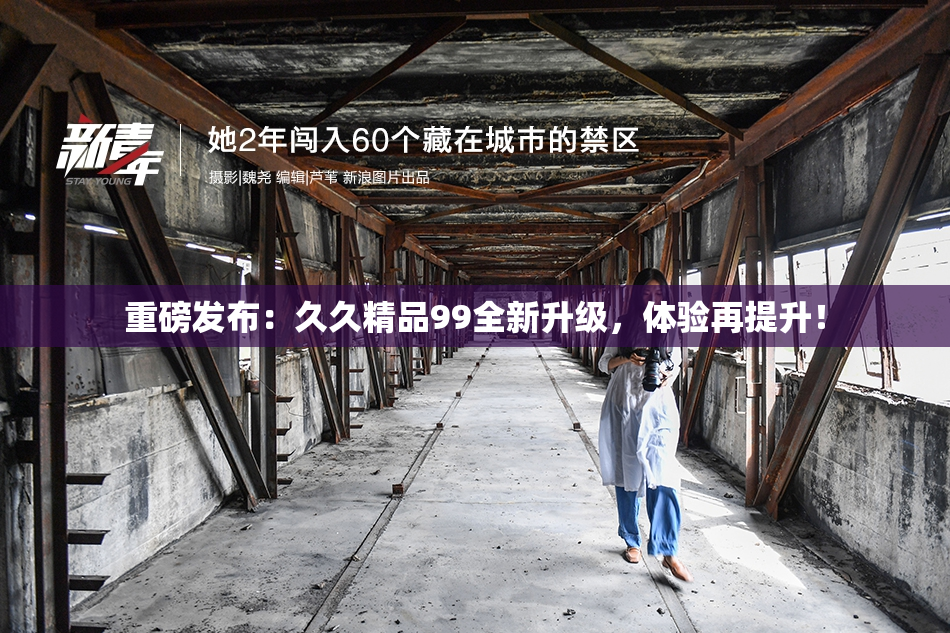 重磅发布：久久精品99全新升级，体验再提升！
