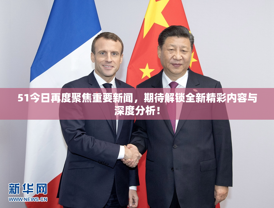 51今日再度聚焦重要新闻，期待解锁全新精彩内容与深度分析！
