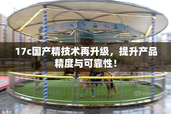 17c国产精技术再升级，提升产品精度与可靠性！