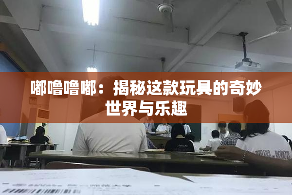 嘟噜噜嘟：揭秘这款玩具的奇妙世界与乐趣