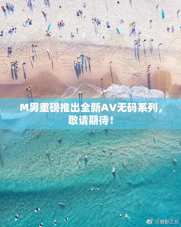 M男重磅推出全新AV无码系列，敬请期待！