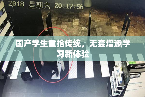 国产学生重拾传统，无套增添学习新体验