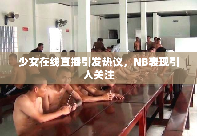 少女在线直播引发热议，NB表现引人关注