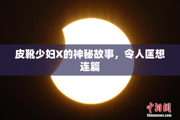 皮靴少妇X的神秘故事，令人匡想连篇