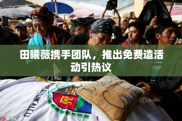 田曦薇携手团队，推出免费造活动引热议