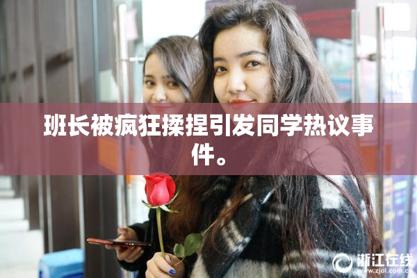 班长被疯狂揉捏引发同学热议事件。