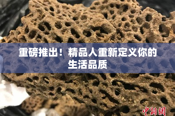 重磅推出！精品人重新定义你的生活品质