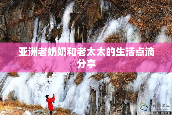 亚洲老奶奶和老太太的生活点滴分享