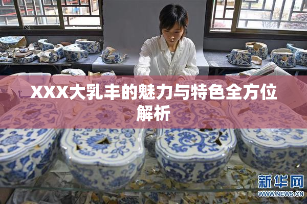 XXX大乳丰的魅力与特色全方位解析