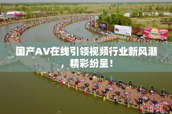 国产AV在线引领视频行业新风潮，精彩纷呈！