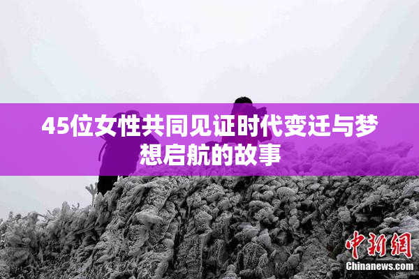 45位女性共同见证时代变迁与梦想启航的故事