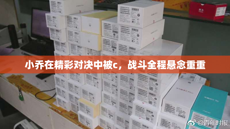 小乔在精彩对决中被c，战斗全程悬念重重