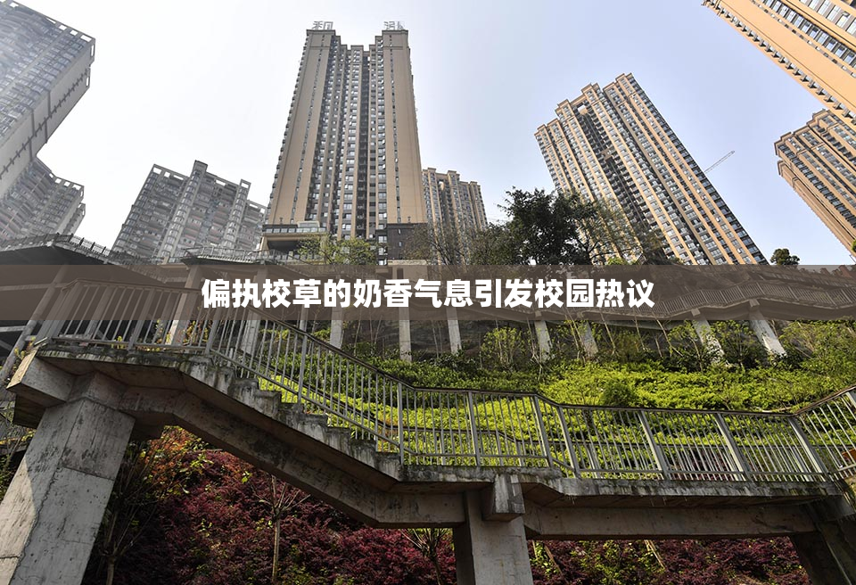 偏执校草的奶香气息引发校园热议