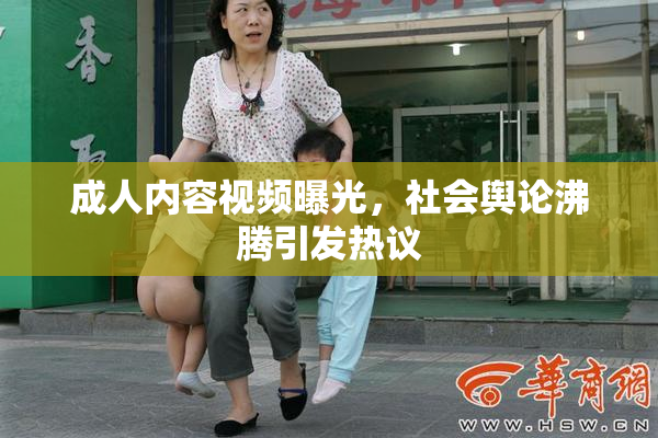成人内容视频曝光，社会舆论沸腾引发热议