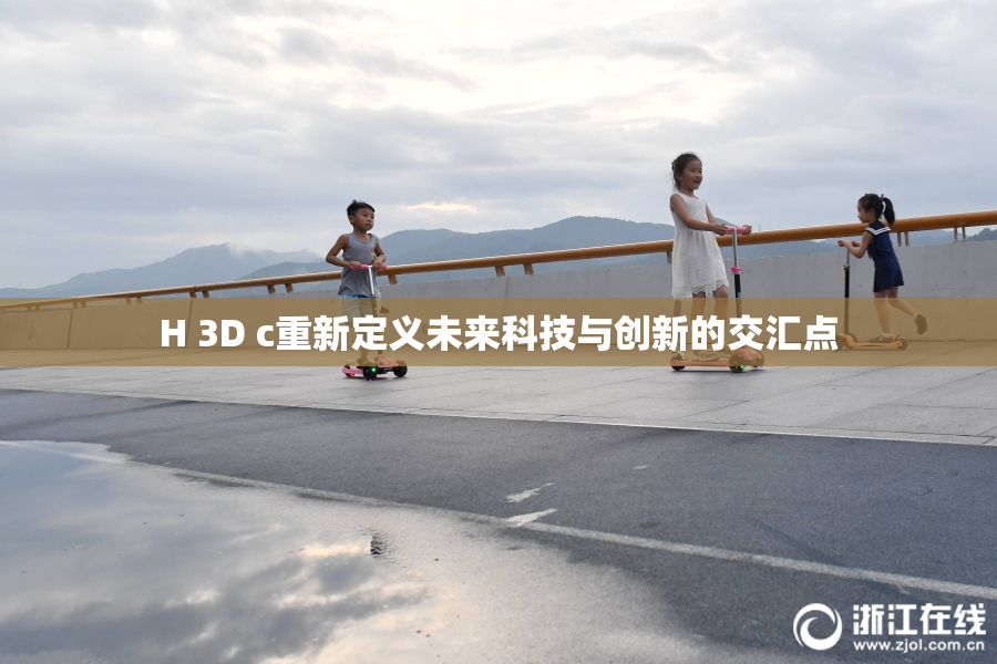 H 3D c重新定义未来科技与创新的交汇点