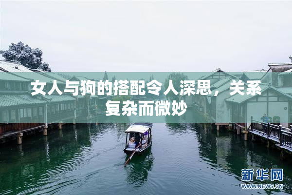 女人与狗的搭配令人深思，关系复杂而微妙