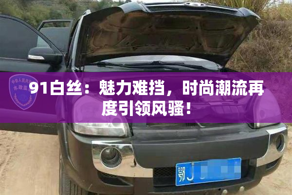 91白丝：魅力难挡，时尚潮流再度引领风骚！