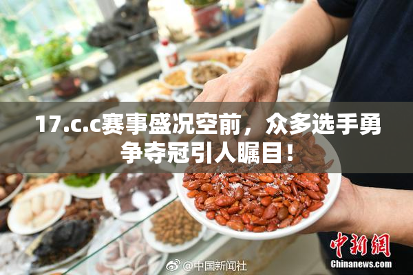 17.c.c赛事盛况空前，众多选手勇争夺冠引人瞩目！