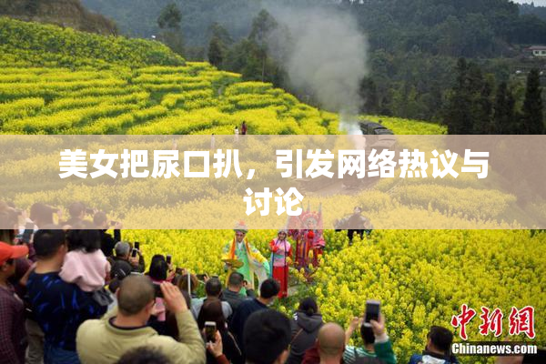 美女把尿口扒，引发网络热议与讨论