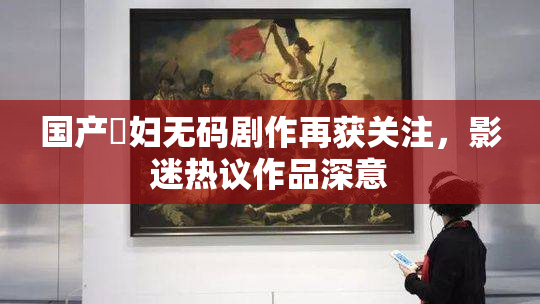 国产婬妇无码剧作再获关注，影迷热议作品深意
