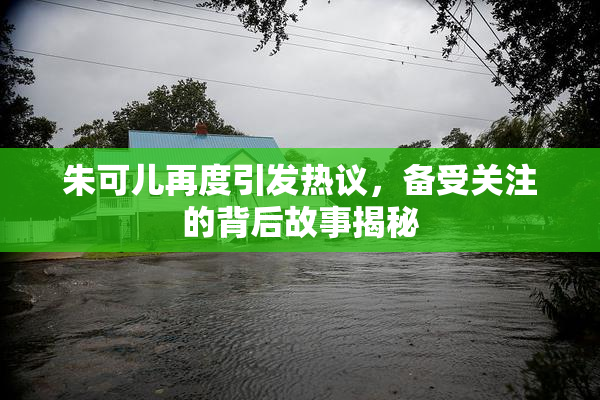 朱可儿再度引发热议，备受关注的背后故事揭秘