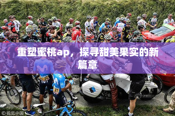 重塑蜜桃ap，探寻甜美果实的新篇章